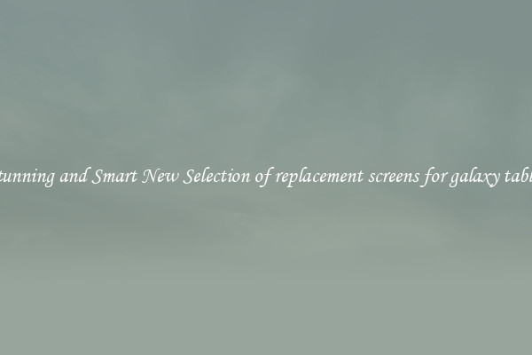 Stunning and Smart New Selection of replacement screens for galaxy tablet