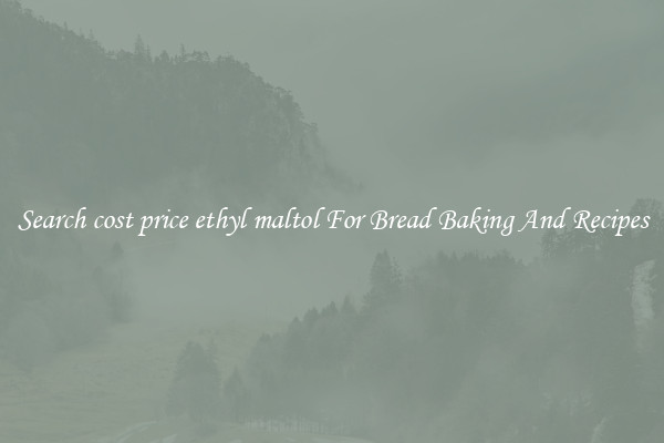 Search cost price ethyl maltol For Bread Baking And Recipes