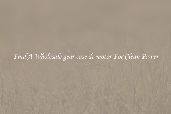 Find A Wholesale gear case dc motor For Clean Power