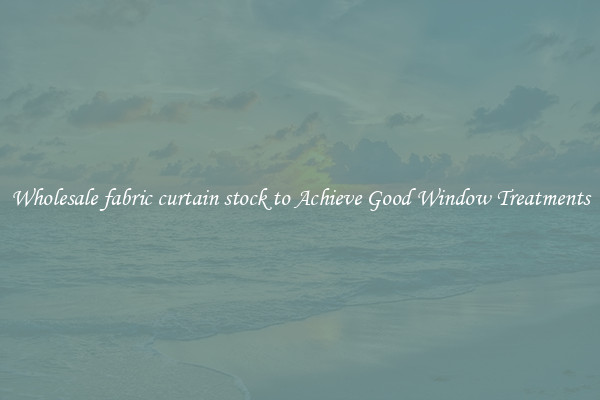 Wholesale fabric curtain stock to Achieve Good Window Treatments