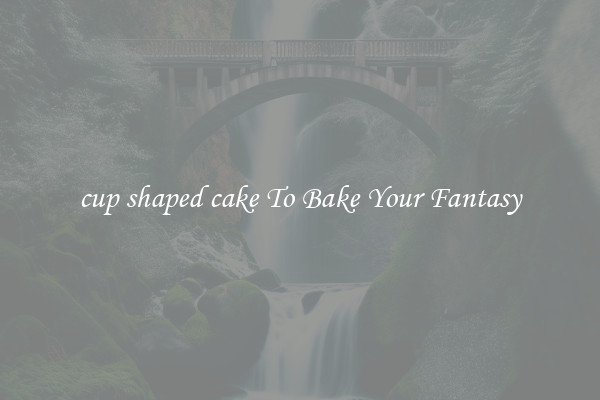cup shaped cake To Bake Your Fantasy