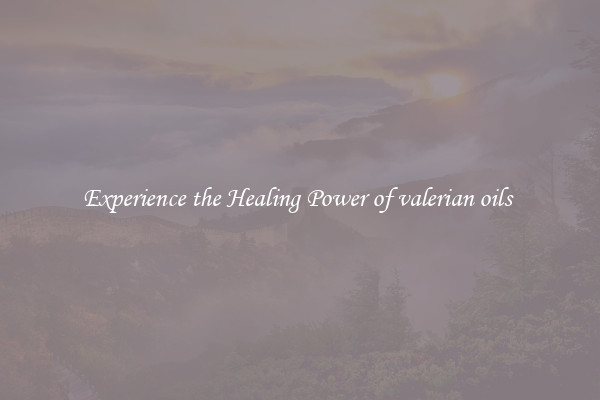 Experience the Healing Power of valerian oils 