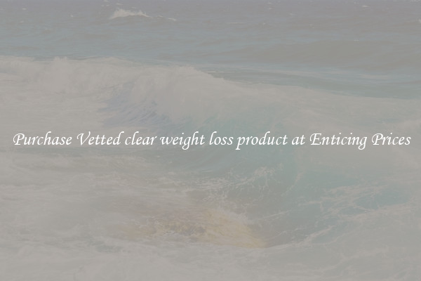 Purchase Vetted clear weight loss product at Enticing Prices