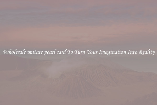 Wholesale imitate pearl card To Turn Your Imagination Into Reality