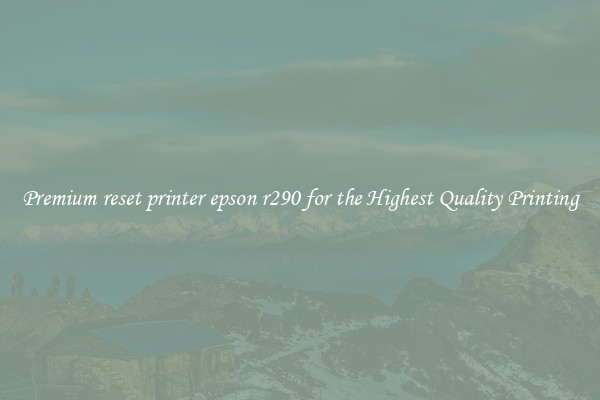Premium reset printer epson r290 for the Highest Quality Printing