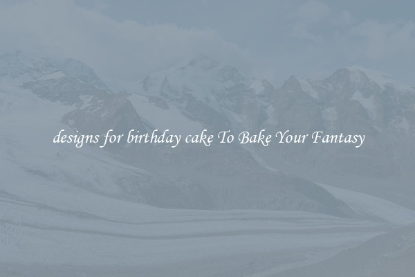 designs for birthday cake To Bake Your Fantasy