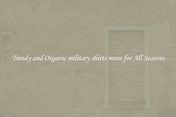 Trendy and Organic military shirts mens for All Seasons