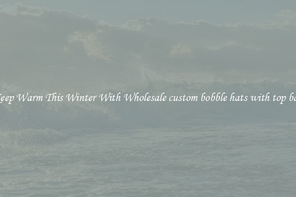 Keep Warm This Winter With Wholesale custom bobble hats with top ball