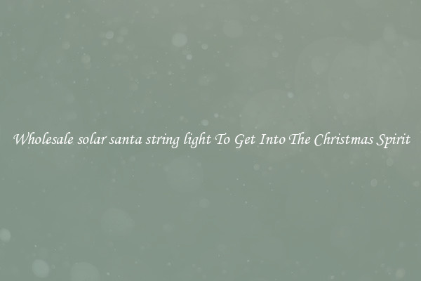 Wholesale solar santa string light To Get Into The Christmas Spirit