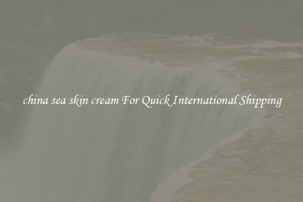 china sea skin cream For Quick International Shipping
