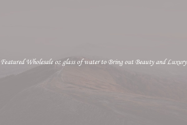 Featured Wholesale oz glass of water to Bring out Beauty and Luxury