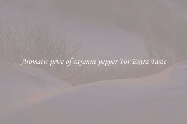Aromatic price of cayenne pepper For Extra Taste