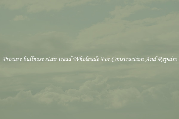 Procure bullnose stair tread Wholesale For Construction And Repairs