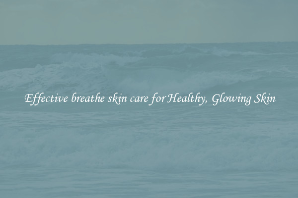 Effective breathe skin care for Healthy, Glowing Skin
