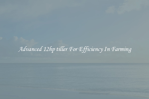 Advanced 12hp tiller For Efficiency In Farming