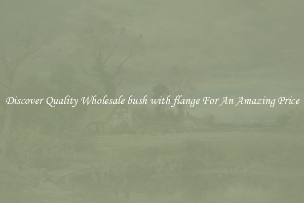 Discover Quality Wholesale bush with flange For An Amazing Price