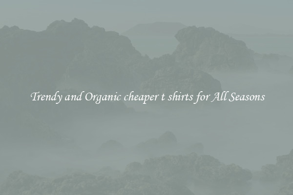 Trendy and Organic cheaper t shirts for All Seasons