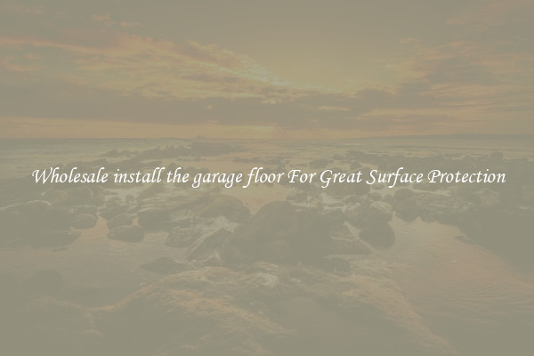 Wholesale install the garage floor For Great Surface Protection