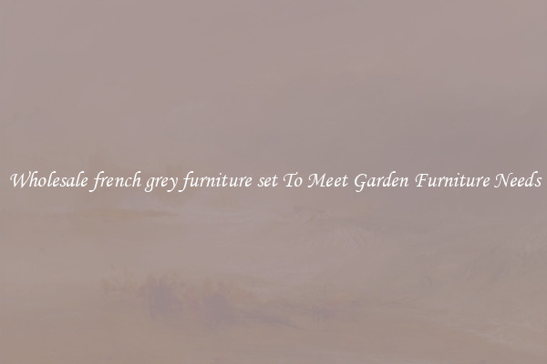 Wholesale french grey furniture set To Meet Garden Furniture Needs