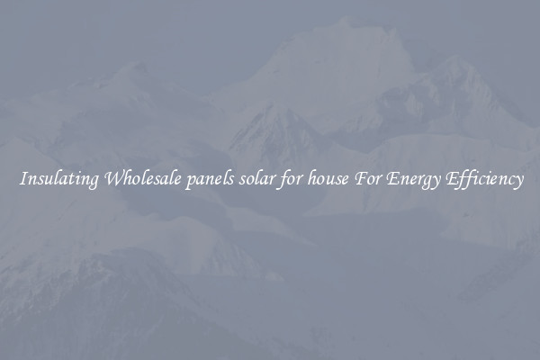 Insulating Wholesale panels solar for house For Energy Efficiency