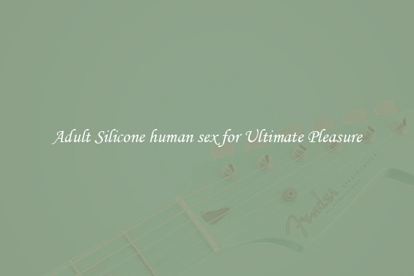Adult Silicone human sex for Ultimate Pleasure