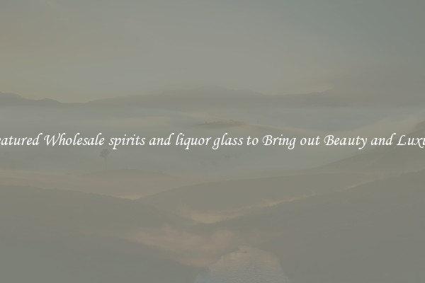 Featured Wholesale spirits and liquor glass to Bring out Beauty and Luxury