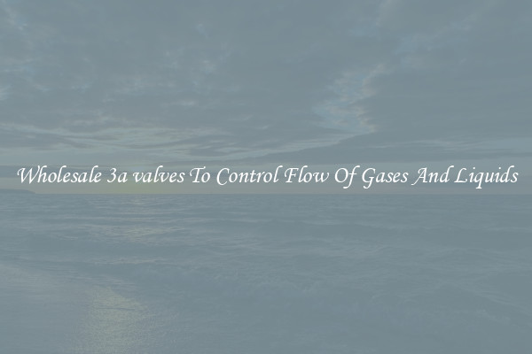 Wholesale 3a valves To Control Flow Of Gases And Liquids