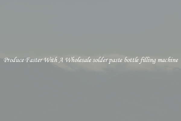 Produce Faster With A Wholesale solder paste bottle filling machine