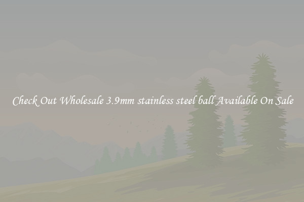 Check Out Wholesale 3.9mm stainless steel ball Available On Sale
