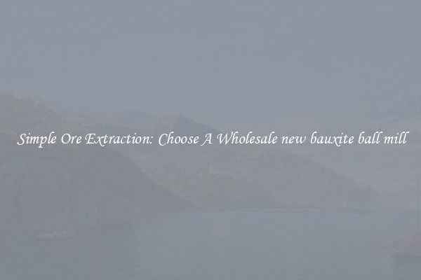 Simple Ore Extraction: Choose A Wholesale new bauxite ball mill