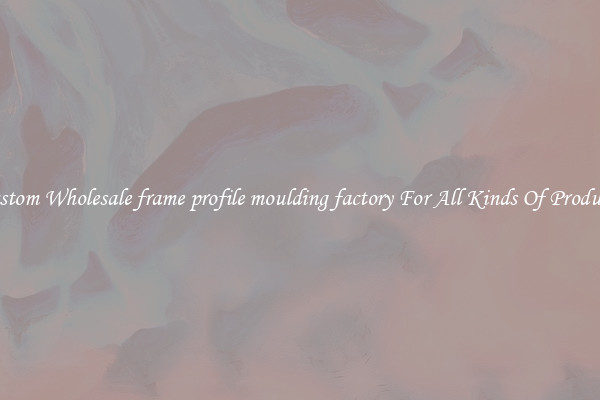 Custom Wholesale frame profile moulding factory For All Kinds Of Products