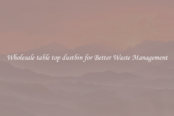 Wholesale table top dustbin for Better Waste Management