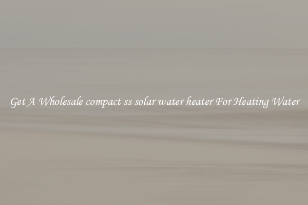 Get A Wholesale compact ss solar water heater For Heating Water