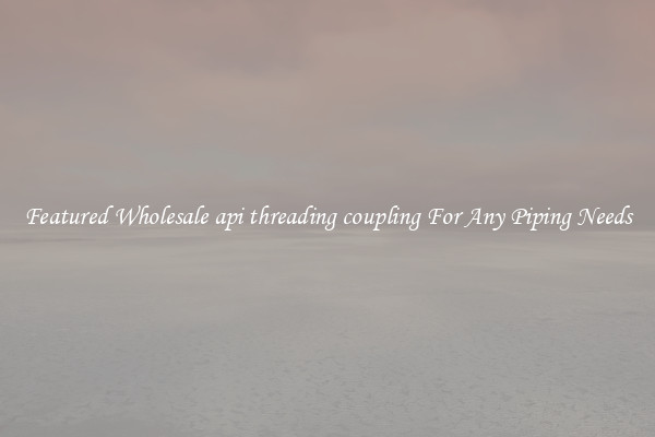 Featured Wholesale api threading coupling For Any Piping Needs