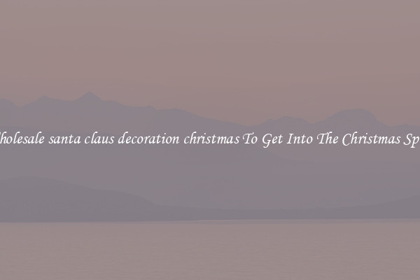 Wholesale santa claus decoration christmas To Get Into The Christmas Spirit