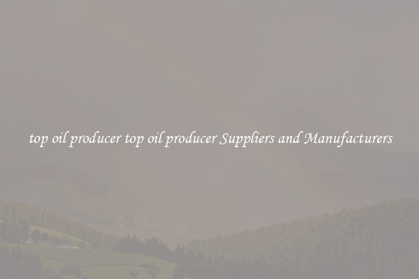 top oil producer top oil producer Suppliers and Manufacturers