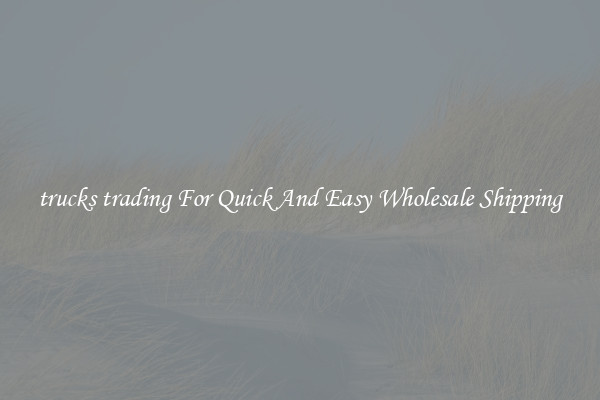 trucks trading For Quick And Easy Wholesale Shipping