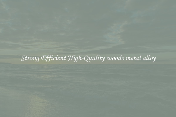 Strong Efficient High-Quality woods metal alloy
