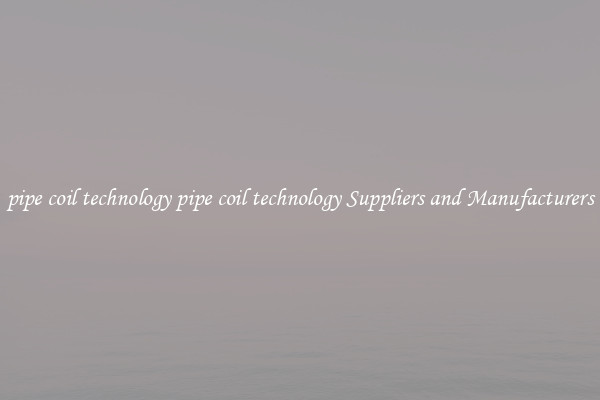 pipe coil technology pipe coil technology Suppliers and Manufacturers