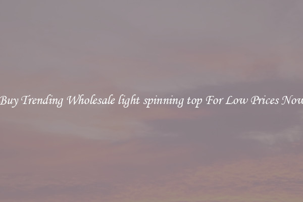 Buy Trending Wholesale light spinning top For Low Prices Now