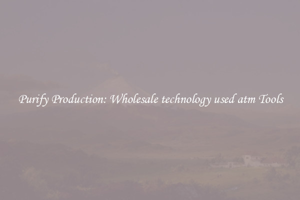 Purify Production: Wholesale technology used atm Tools