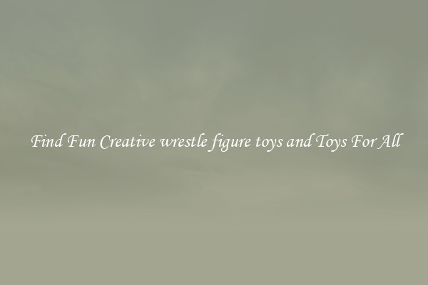 Find Fun Creative wrestle figure toys and Toys For All
