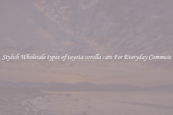 Stylish Wholesale types of toyota corolla cars For Everyday Commute