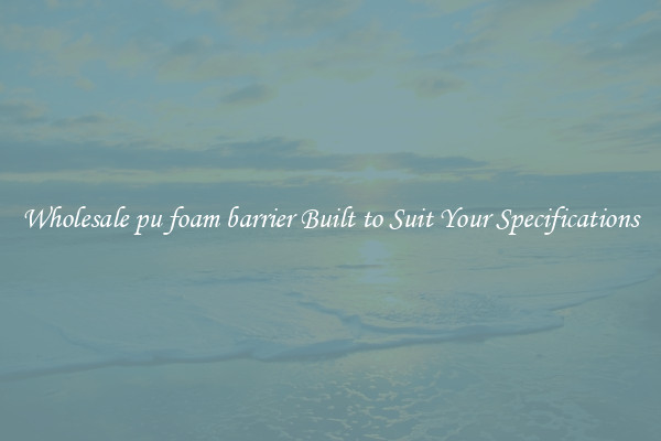 Wholesale pu foam barrier Built to Suit Your Specifications